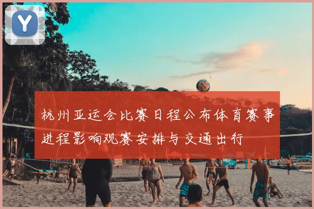 杭州亚运会比赛日程公布体育赛事进程影响观赛安排与交通出行