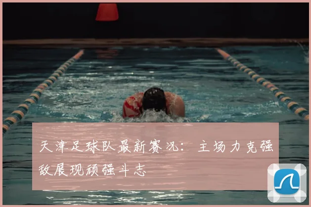 天津足球队最新赛况:主场力克强敌展现顽强斗志