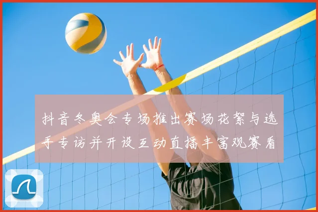 抖音冬奥会专场推出赛场花絮与选手专访并开设互动直播丰富观赛看点