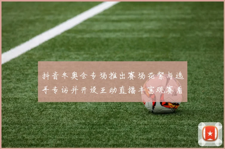 抖音冬奥会专场推出赛场花絮与选手专访并开设互动直播丰富观赛看点