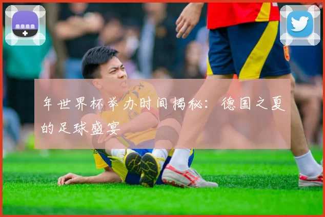 年世界杯举办时间揭秘：德国之夏的足球盛宴