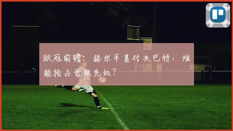 欧冠前瞻：赫尔辛基对决巴特，谁能抢占晋级先机？