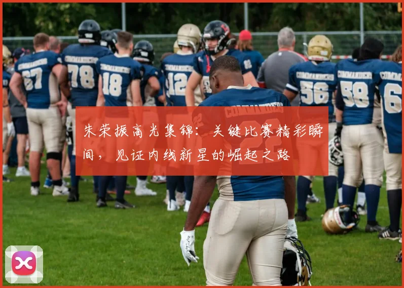 朱荣振高光集锦：关键比赛精彩瞬间，见证内线新星的崛起之路
