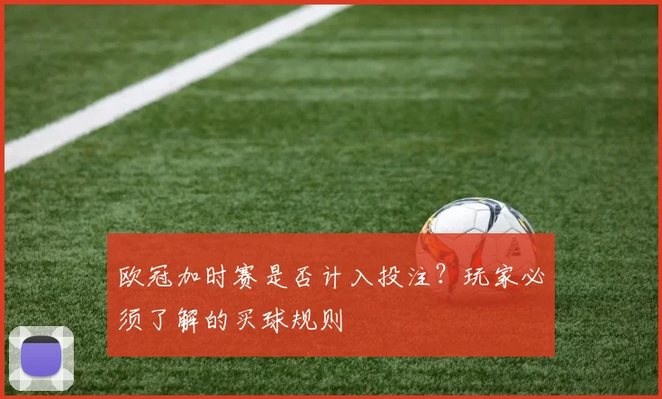 欧冠加时赛是否计入投注？玩家必须了解的买球规则