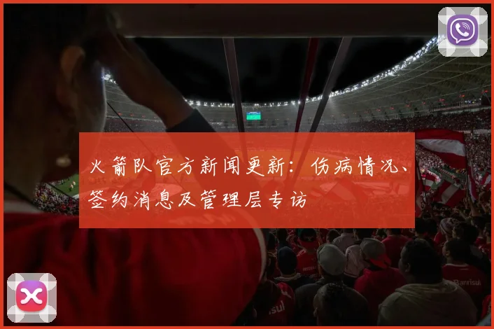 火箭队官方新闻更新：伤病情况、签约消息及管理层专访