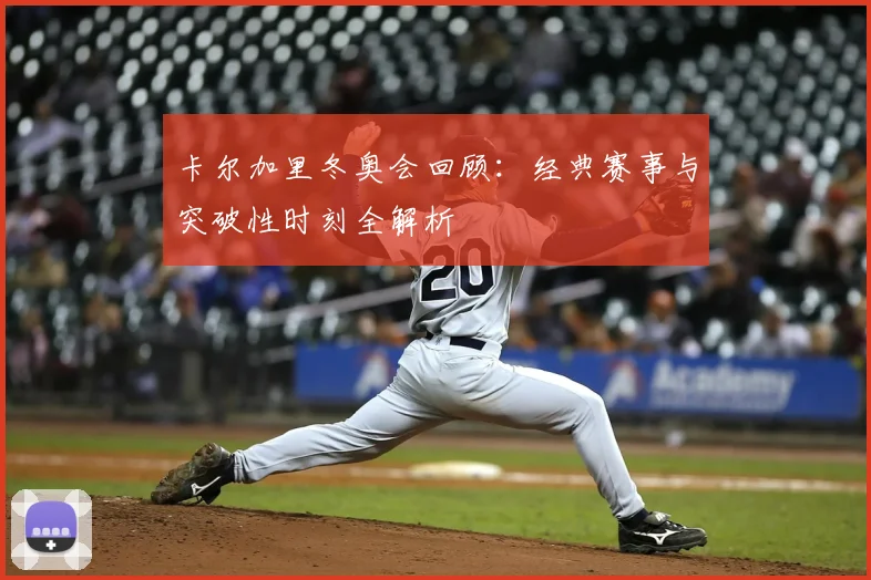 卡尔加里冬奥会回顾：经典赛事与突破性时刻全解析