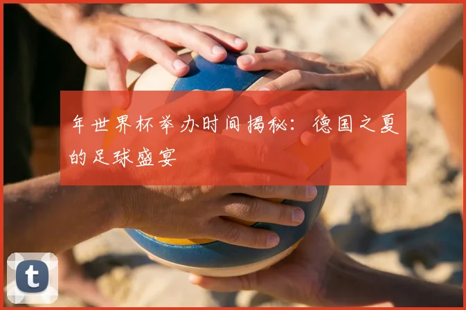 年世界杯举办时间揭秘：德国之夏的足球盛宴