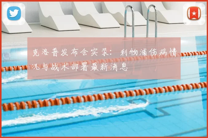 克洛普发布会实录：利物浦伤病情况与战术部署最新消息