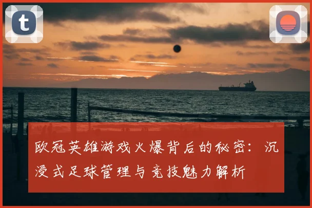 欧冠英雄游戏火爆背后的秘密：沉浸式足球管理与竞技魅力解析