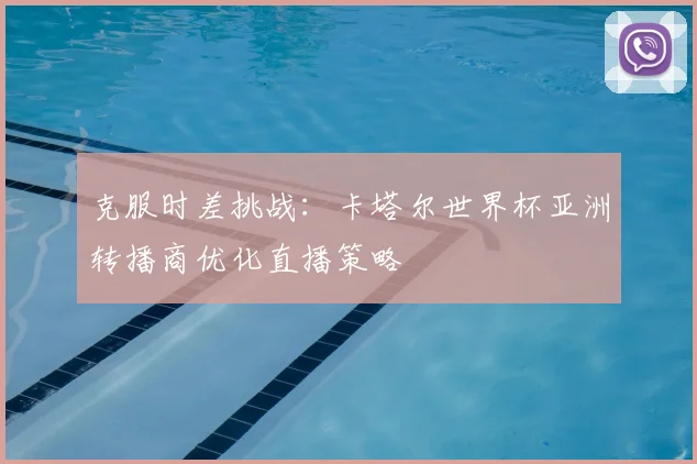 克服时差挑战：卡塔尔世界杯亚洲转播商优化直播策略