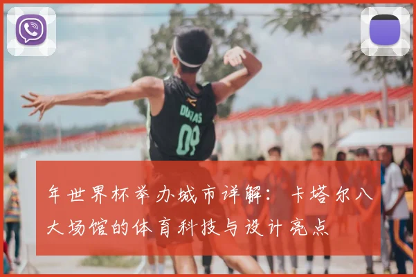 年世界杯举办城市详解：卡塔尔八大场馆的体育科技与设计亮点