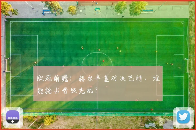 欧冠前瞻：赫尔辛基对决巴特，谁能抢占晋级先机？