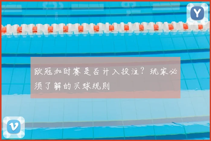 欧冠加时赛是否计入投注？玩家必须了解的买球规则