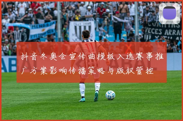 抖音冬奥会宣传曲模板入选赛事推广方案影响传播策略与版权管控