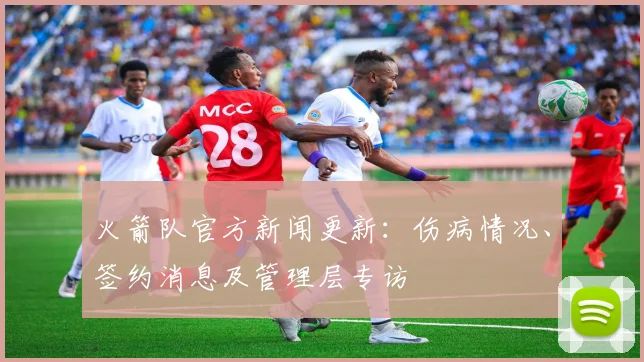 火箭队官方新闻更新：伤病情况、签约消息及管理层专访