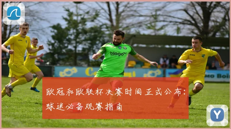 欧冠和欧联杯决赛时间正式公布：球迷必备观赛指南