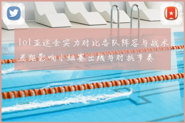 lol亚运会实力对比各队阵容与战术差距影响小组赛出线与对抗节奏