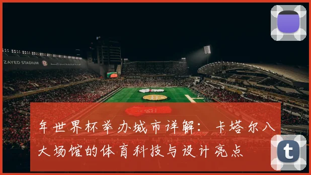 年世界杯举办城市详解：卡塔尔八大场馆的体育科技与设计亮点